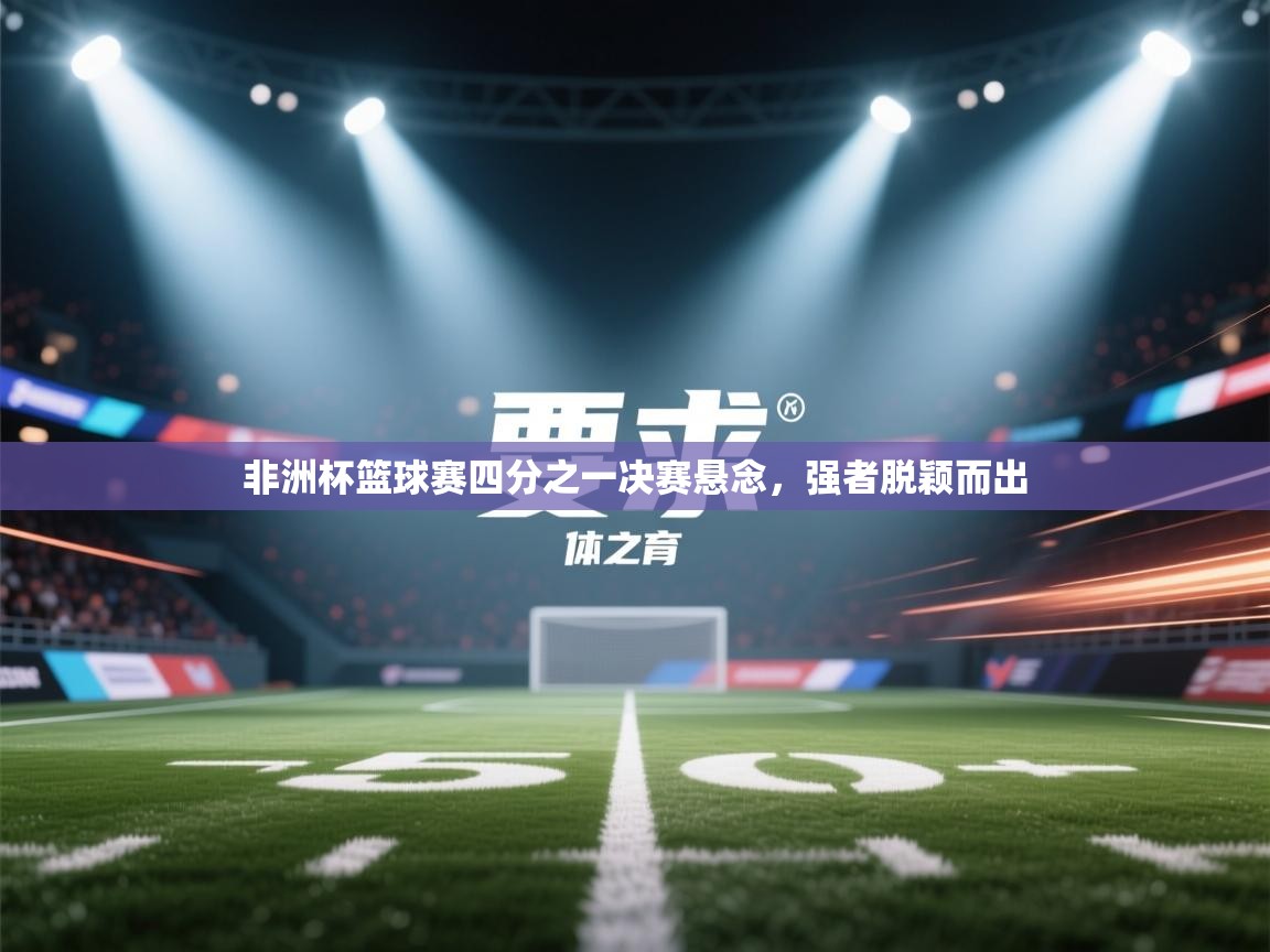 非洲杯篮球赛四分之一决赛悬念，强者脱颖而出  第2张