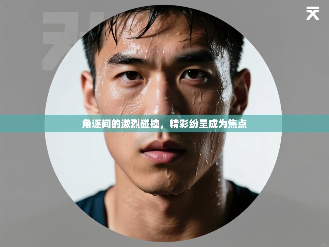 角逐间的激烈碰撞,精彩纷呈成为焦点 第2张